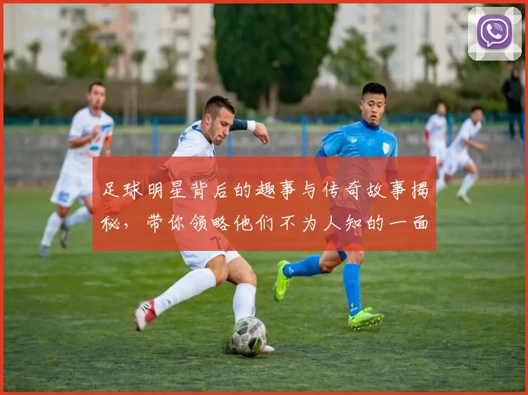 足球明星背后的趣事与传奇故事揭秘，带你领略他们不为人知的一面