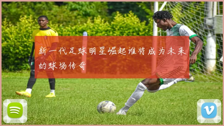 新一代足球明星崛起谁将成为未来的球场传奇