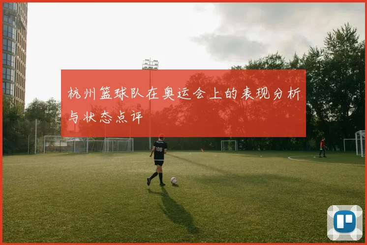 杭州篮球队在奥运会上的表现分析与状态点评