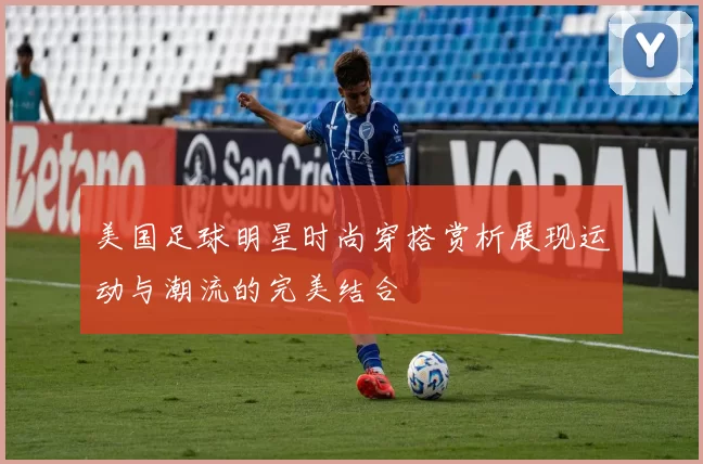 美国足球明星时尚穿搭赏析展现运动与潮流的完美结合