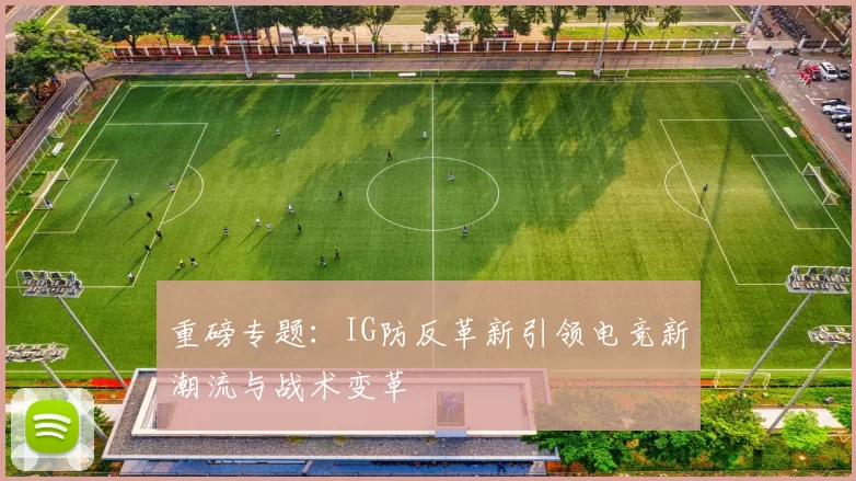 重磅专题：IG防反革新引领电竞新潮流与战术变革
