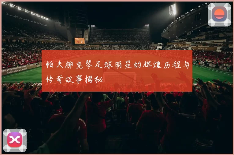 帕夫柳克琴足球明星的辉煌历程与传奇故事揭秘