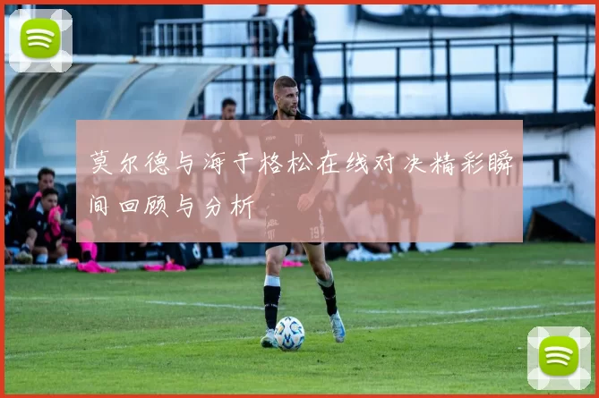 莫尔德与海于格松在线对决精彩瞬间回顾与分析