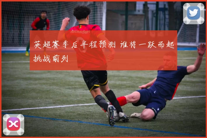 英超赛季后半程预测 谁将一跃而起挑战前列