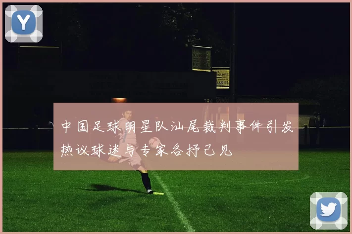 中国足球明星队汕尾裁判事件引发热议球迷与专家各抒己见