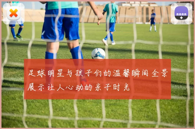 足球明星与孩子们的温馨瞬间全景展示让人心动的亲子时光