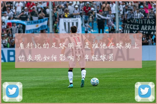 看科比的足球明星是谁他在球场上的表现如何影响了年轻球员