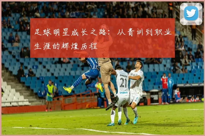 足球明星成长之路：从青训到职业生涯的辉煌历程