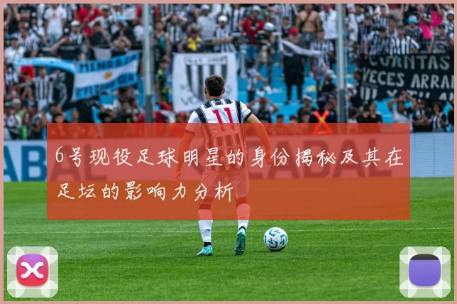 6号现役足球明星的身份揭秘及其在足坛的影响力分析