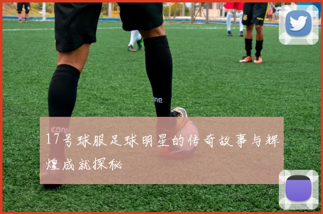 17号球服足球明星的传奇故事与辉煌成就探秘