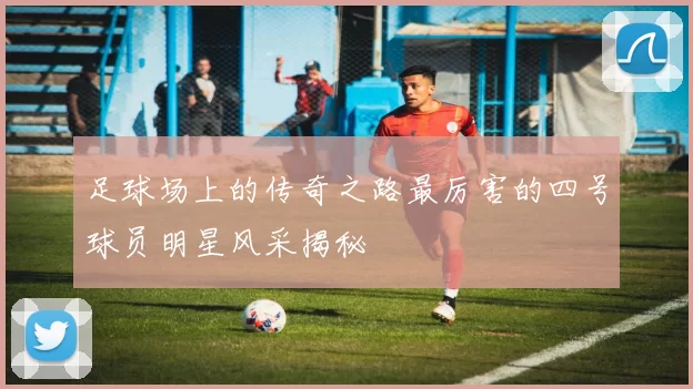 足球场上的传奇之路最厉害的四号球员明星风采揭秘