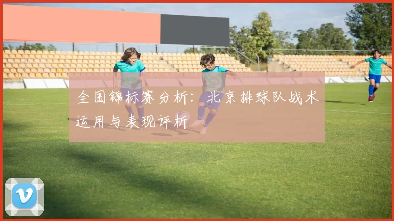 全国锦标赛分析：北京排球队战术运用与表现评析