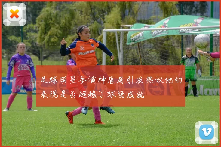 足球明星参演神盾局引发热议他的表现是否超越了球场成就