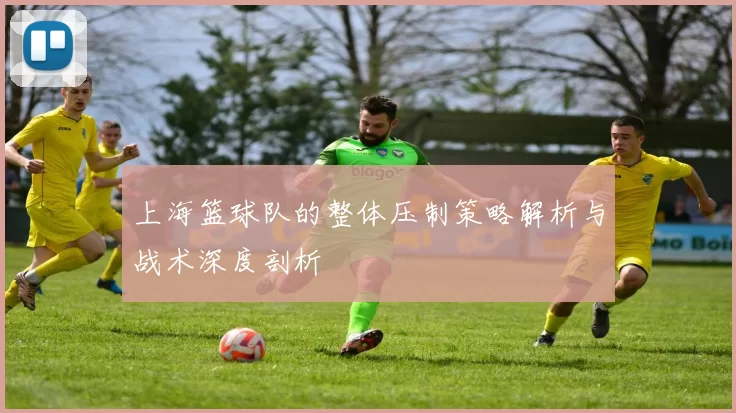 上海篮球队的整体压制策略解析与战术深度剖析