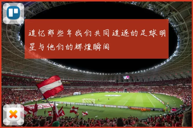 追忆那些年我们共同追逐的足球明星与他们的辉煌瞬间