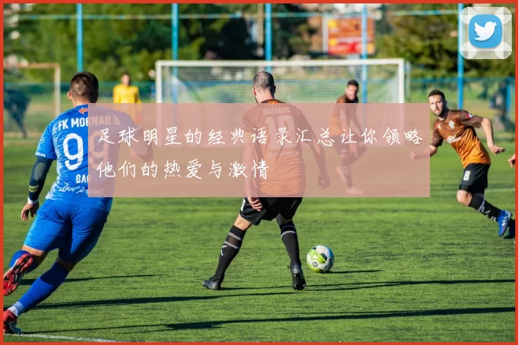 足球明星的经典语录汇总让你领略他们的热爱与激情