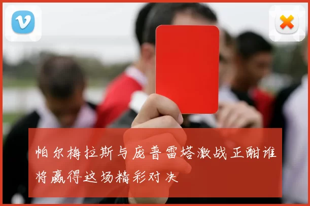 帕尔梅拉斯与庞普雷塔激战正酣谁将赢得这场精彩对决