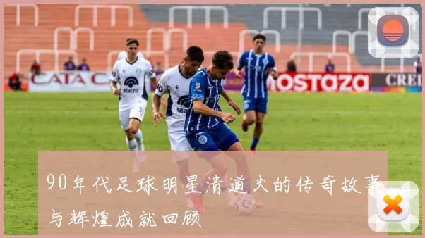 90年代足球明星清道夫的传奇故事与辉煌成就回顾