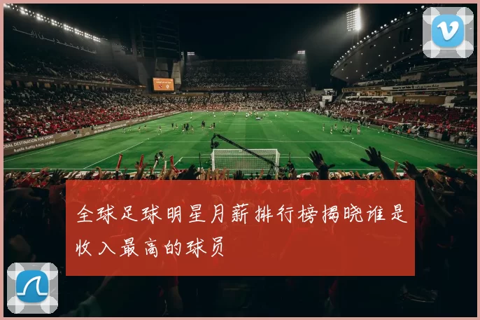 全球足球明星月薪排行榜揭晓谁是收入最高的球员
