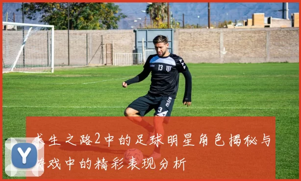求生之路2中的足球明星角色揭秘与游戏中的精彩表现分析