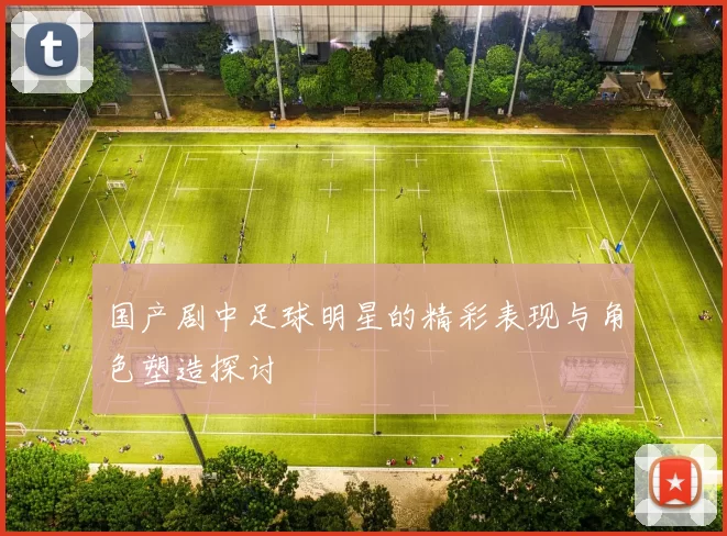 国产剧中足球明星的精彩表现与角色塑造探讨