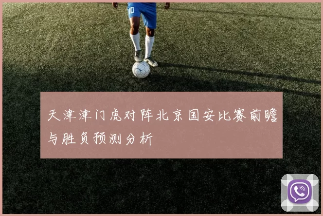 天津津门虎对阵北京国安比赛前瞻与胜负预测分析